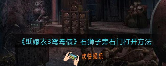 纸嫁衣3鸳鸯债石狮子旁石门打不开_石狮子旁石门打开方法