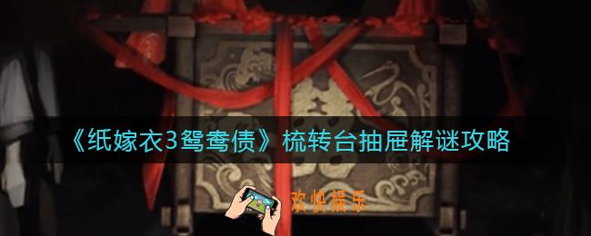 纸嫁衣3鸳鸯债梳转台抽屉怎么解谜_梳转台抽屉解谜攻略