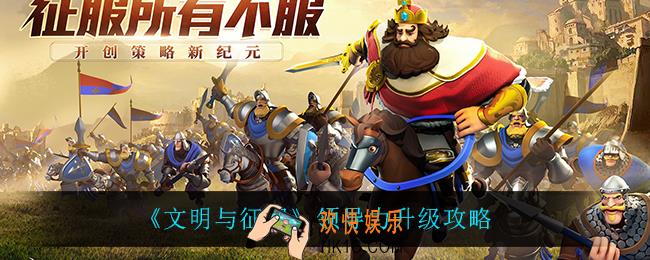 文明与征服领导力怎么升级_领导力升级攻略