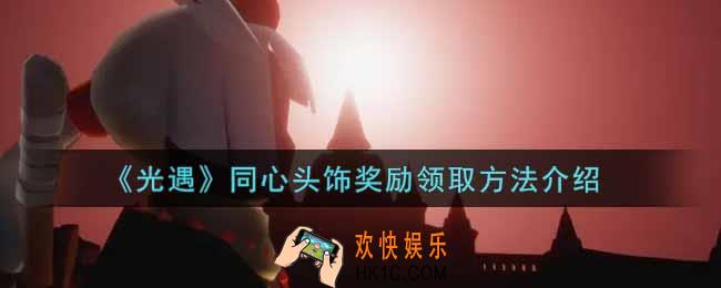 光遇同心头饰奖励怎么领取_同心头饰奖励领取方法介绍