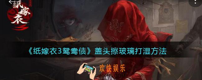 纸嫁衣3鸳鸯债盖头擦玻璃怎么打湿_盖头擦玻璃打湿方法