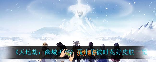 天地劫幽城再临聂小倩彼时花好怎么样_聂小倩彼时花好皮肤一览