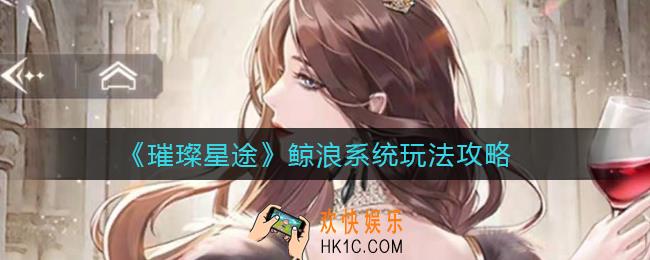 璀璨星途怎么管理鲸浪_鲸浪系统玩法攻略