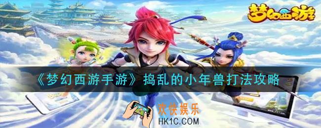 梦幻西游手游捣乱的小年兽怎么打_捣乱的小年兽打法攻略