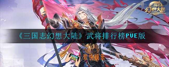 三国志幻想大陆优先培养哪些武将_武将排行榜PVE版