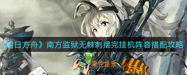 明日方舟南方监狱无棘刺摆完挂机阵容怎么搭配_南方监狱无棘刺摆完挂机阵容搭配攻略