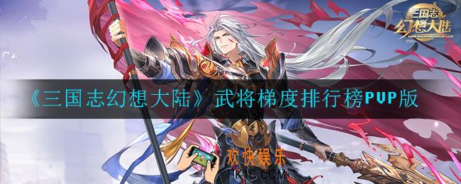 三国志幻想大陆哪些武将在PVP中是T0_梯度排行榜PVP版