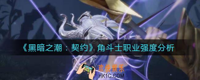 黑暗之潮契约角斗士职业怎么样_角斗士职业强度分析