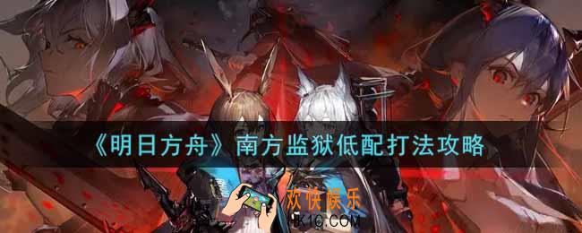 明日方舟南方监狱低配怎么打_南方监狱低配打法攻略