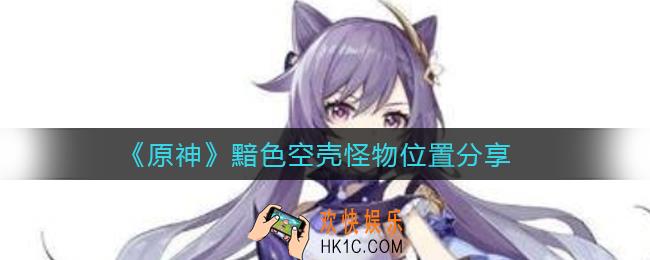 原神黯色空壳怪物在哪里_黯色空壳怪物位置分享