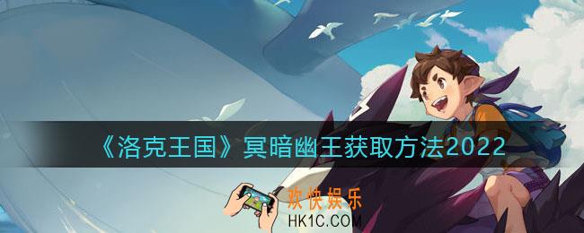 洛克王国冥暗幽王怎么获得_冥暗幽王获取方法2022