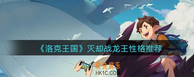 洛克王国灭却战龙王性格推荐_什么性格好