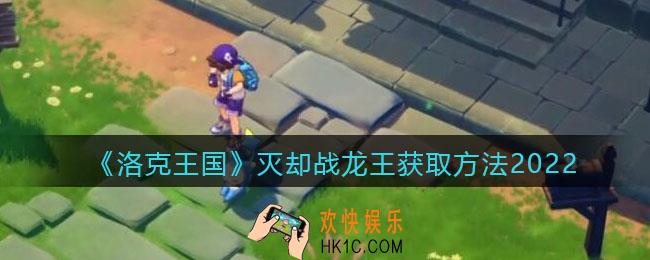 洛克王国灭却战龙王怎么获得_灭却战龙王获取方法2022