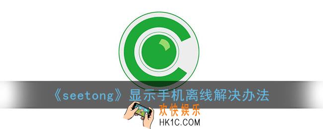 seetong手机显示离线怎么办_seetong监控手机离线解决办法