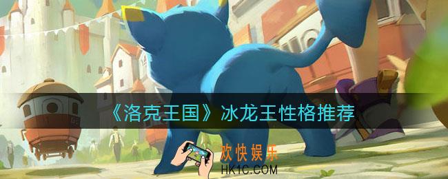 洛克王国冰龙王什么性格好_冰龙王性格推荐