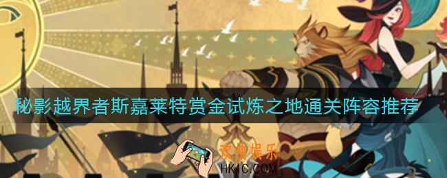 剑与远征秘影越界者斯嘉莱特赏金试炼之地怎么过_秘影越界者斯嘉莱特赏金试炼之地通关阵容推荐