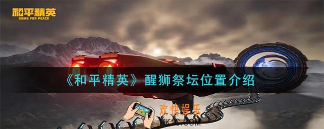 和平精英醒狮祭坛在哪_醒狮祭坛位置介绍