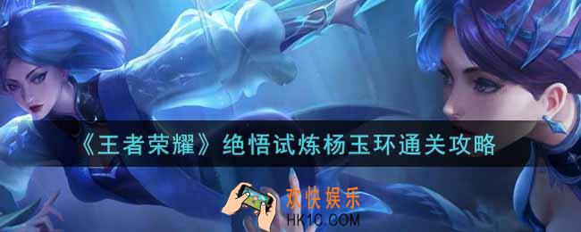 王者荣耀绝悟试炼杨玉环怎么过_绝悟试炼杨玉环通关攻略
