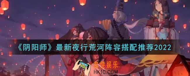 阴阳师最新夜行荒河阵容怎么搭配2022_最新夜行荒河阵容搭配推荐