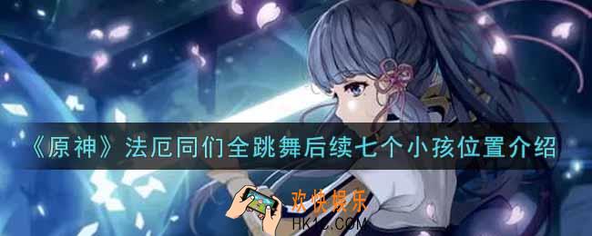原神法厄同们全跳舞后续七个小孩在哪里_法厄同们全跳舞后续七个小孩位置介绍