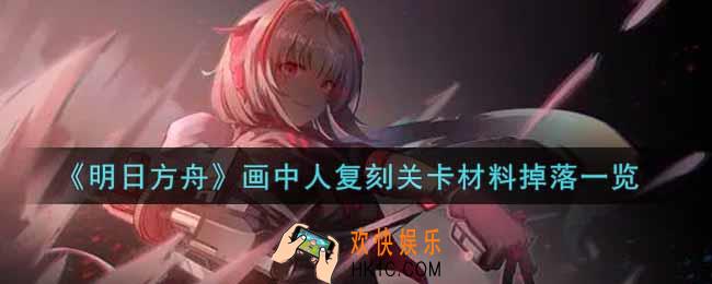 明日方舟画中人复刻刷哪关_画中人复刻关卡材料掉落一览