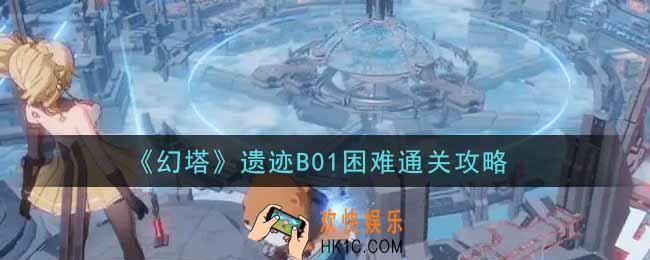 幻塔手游遗迹B01困难怎么过_遗迹B01困难通关攻略