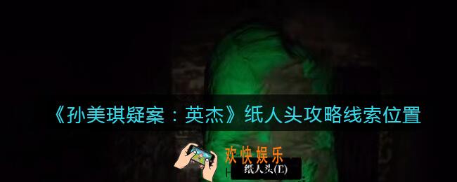 孙美琪疑案2022英杰纸人头在哪里_纸人头攻略线索位置