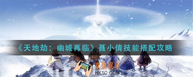 天地劫幽城再临聂小倩技能怎么搭配_聂小倩技能搭配攻略