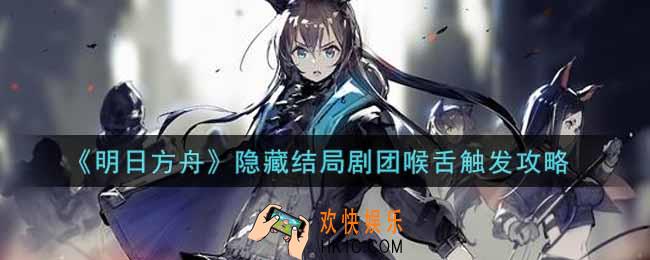 明日方舟隐藏结局剧团喉舌怎么触发_隐藏结局剧团喉舌触发攻略