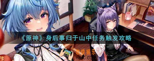 原神身后事归于山中任务怎么触发_身后事归于山中任务触发攻略