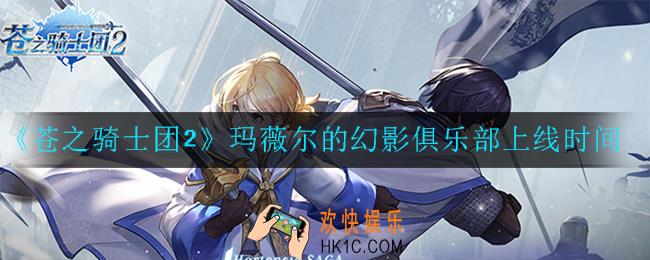 苍之骑士团2玛薇尔的幻影俱乐部什么时候上线_上线时间一览
