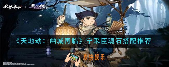 天地劫幽城再临宁采臣魂石怎么搭配_宁采臣魂石搭配推荐