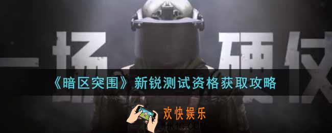 暗区突围新锐测试资格怎么获得_新锐测试资格获取攻略