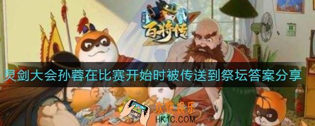 小浣熊百将传灵剑大会孙蓉在比赛开始时被传送到了哪座祭坛_1.11仙王问答答案