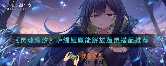 灵魂潮汐萨缇娅魔能解放蕴灵怎么搭配_萨缇娅魔能解放蕴灵搭配推荐
