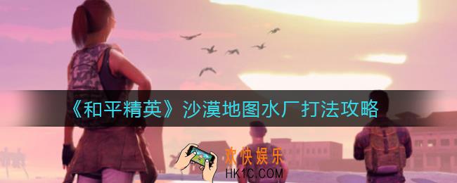 和平精英沙漠地图水厂怎么打_沙漠地图水厂打法攻略