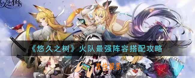 悠久之树火队最强阵容怎么搭配_火队最强阵容搭配攻略