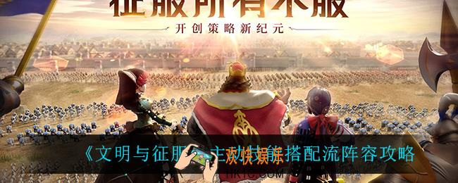 文明与征服主动技能搭配流怎么玩_主动技能搭配流阵容攻略