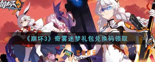 崩坏3手游奇雾迷梦礼包兑换码哪里领_最新CDK礼包领取