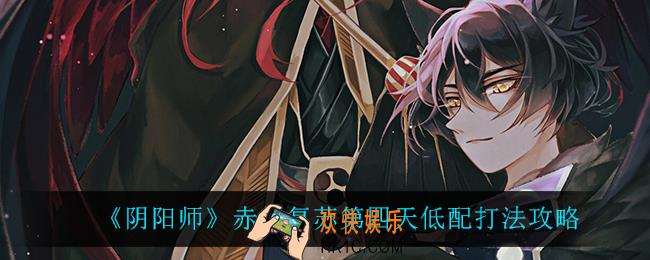 阴阳师赤月复苏第四天怎么打_赤月复苏第四天低配打法攻略