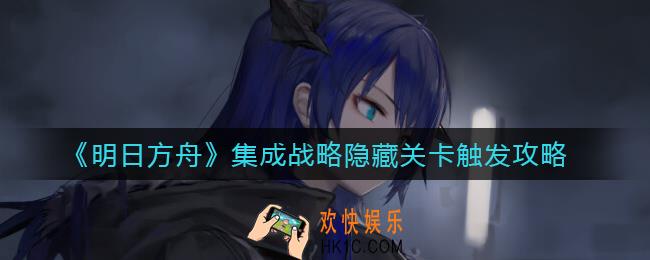 明日方舟集成战略隐藏关卡怎么触发_集成战略隐藏关卡触发攻略