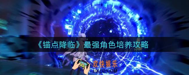 锚点降临角色怎么培养_最强角色培养攻略