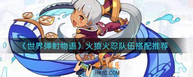 世界弹射物语火狼能进火忍队吗_火狼火忍队伍搭配推荐
