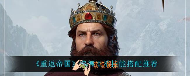 重返帝国弗德里希技能怎么搭配_弗德里希技能搭配推荐