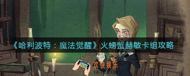 哈利波特魔法觉醒火螃蟹赫敏卡组怎么搭配_火螃蟹赫敏卡组攻略