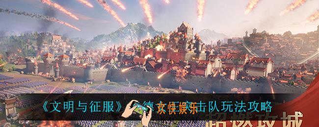 文明与征服善德女王突击队怎么玩_善德女王突击队玩法攻略