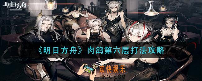 明日方舟肉鸽第六层怎么打_肉鸽第六层打法攻略