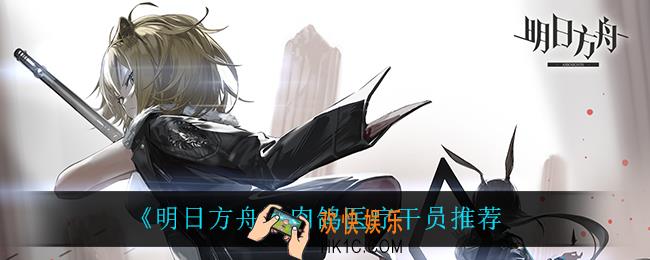 明日方舟肉鸽用什么干员_肉鸽医疗干员推荐