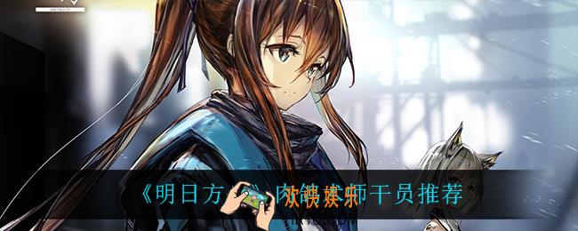 明日方舟肉鸽用什么干员_肉鸽术师干员推荐