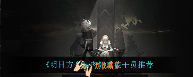 明日方舟肉鸽用什么干员_肉鸽重装干员推荐
